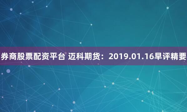 券商股票配资平台 迈科期货：2019.01.16早评精要