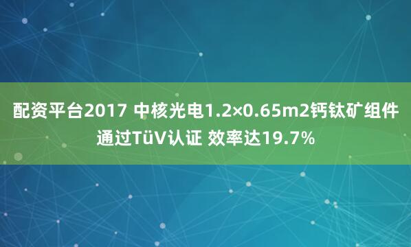 配资平台2017 中核光电1.2×0.65m2钙钛矿组件通过TüV认证 效率达19.7%