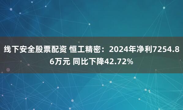 线下安全股票配资 恒工精密：2024年净利7254.86万元 同比下降42.72%