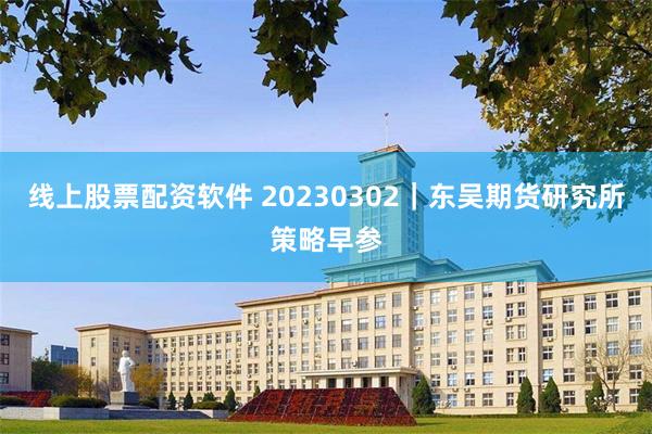 线上股票配资软件 20230302｜东吴期货研究所策略早参