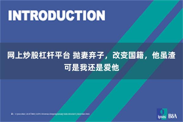 网上炒股杠杆平台 抛妻弃子，改变国籍，他虽渣可是我还是爱他