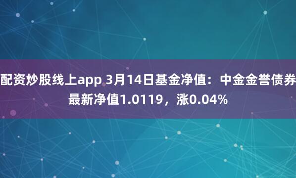 配资炒股线上app 3月14日基金净值：中金金誉债券最新净值1.0119，涨0.04%