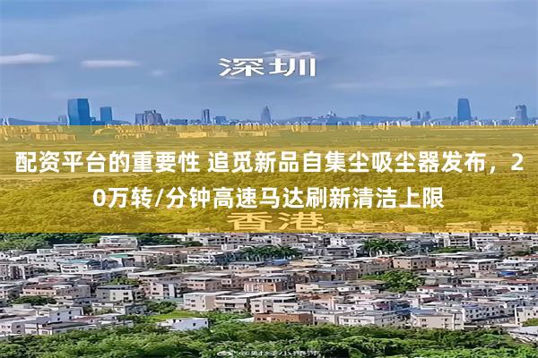 配资平台的重要性 追觅新品自集尘吸尘器发布，20万转/分钟高速马达刷新清洁上限